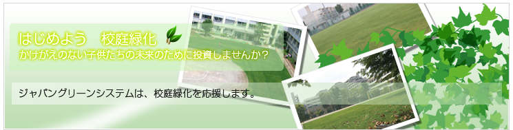 はじめよう　校庭緑化　-ジャパングリーンシステムは、校庭緑化を応援します。-